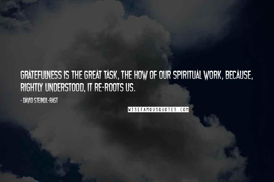 David Steindl-Rast Quotes: Gratefulness is the great task, the how of our spiritual work, because, rightly understood, it re-roots us.