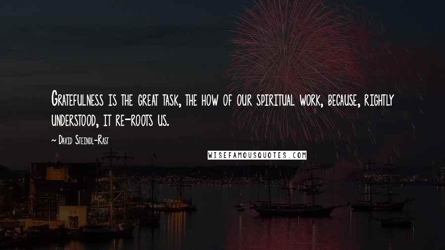 David Steindl-Rast Quotes: Gratefulness is the great task, the how of our spiritual work, because, rightly understood, it re-roots us.