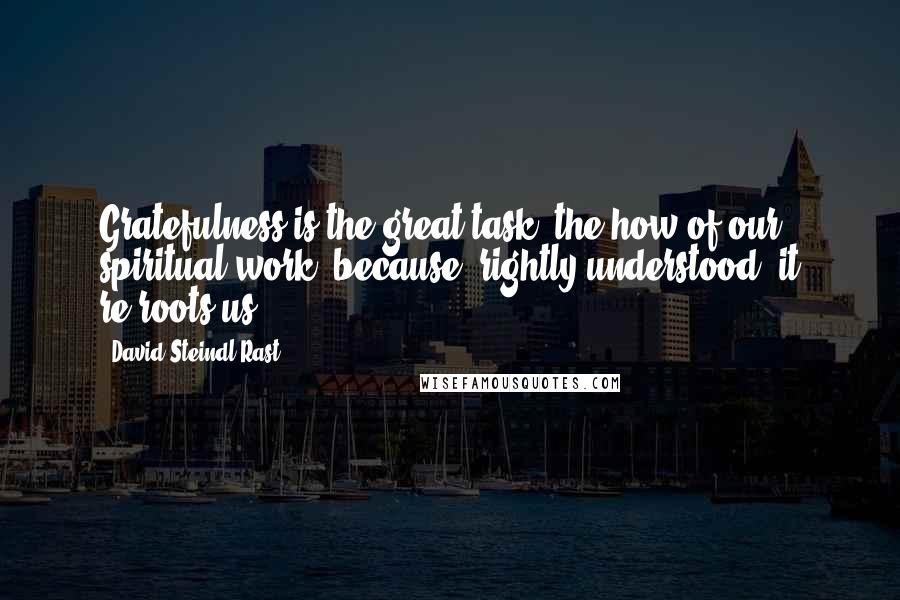 David Steindl-Rast Quotes: Gratefulness is the great task, the how of our spiritual work, because, rightly understood, it re-roots us.