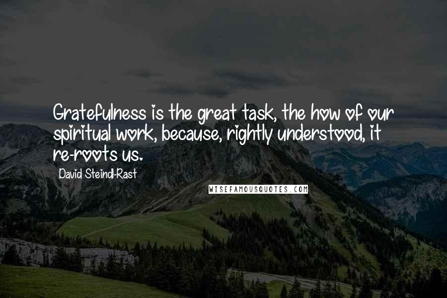 David Steindl-Rast Quotes: Gratefulness is the great task, the how of our spiritual work, because, rightly understood, it re-roots us.