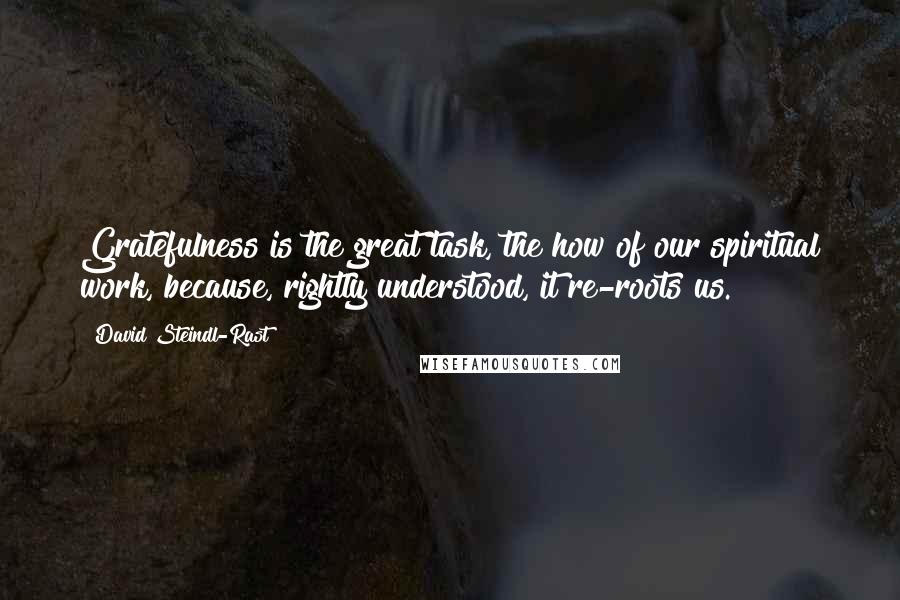 David Steindl-Rast Quotes: Gratefulness is the great task, the how of our spiritual work, because, rightly understood, it re-roots us.