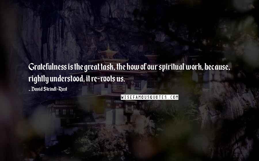 David Steindl-Rast Quotes: Gratefulness is the great task, the how of our spiritual work, because, rightly understood, it re-roots us.