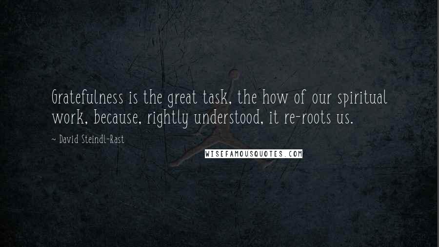 David Steindl-Rast Quotes: Gratefulness is the great task, the how of our spiritual work, because, rightly understood, it re-roots us.