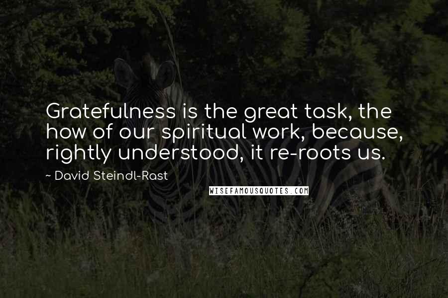 David Steindl-Rast Quotes: Gratefulness is the great task, the how of our spiritual work, because, rightly understood, it re-roots us.