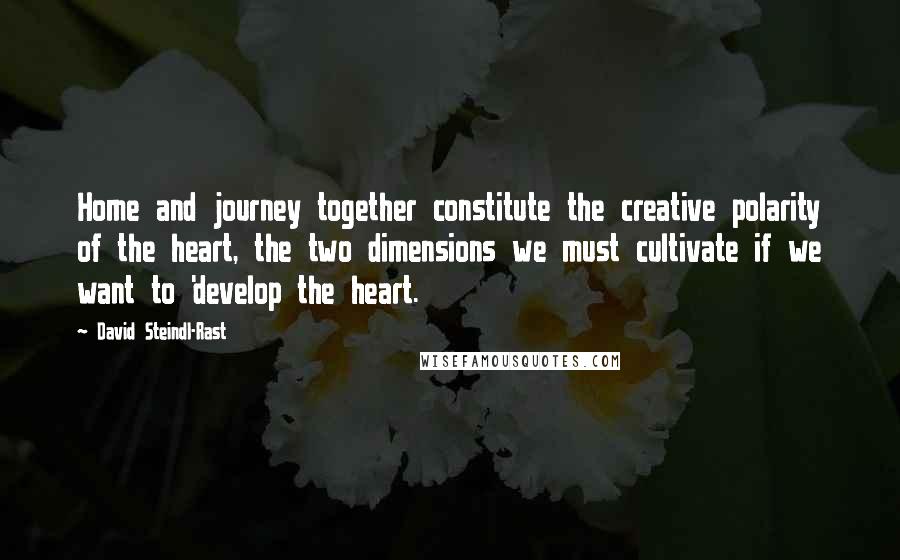 David Steindl-Rast Quotes: Home and journey together constitute the creative polarity of the heart, the two dimensions we must cultivate if we want to 'develop the heart.