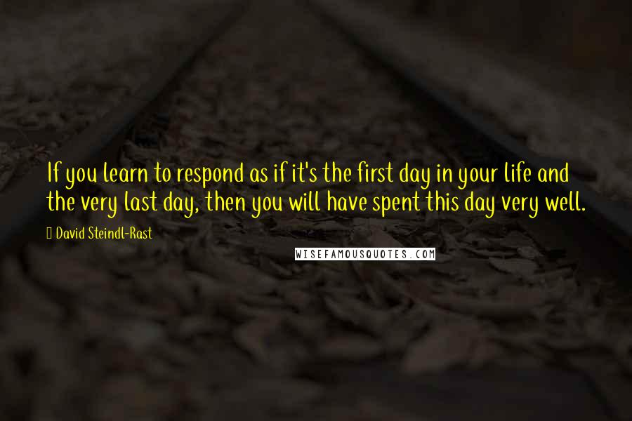 David Steindl-Rast Quotes: If you learn to respond as if it's the first day in your life and the very last day, then you will have spent this day very well.