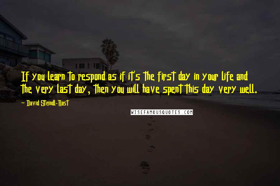 David Steindl-Rast Quotes: If you learn to respond as if it's the first day in your life and the very last day, then you will have spent this day very well.