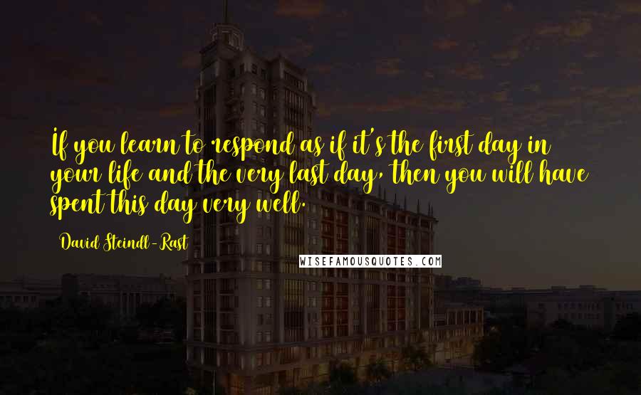 David Steindl-Rast Quotes: If you learn to respond as if it's the first day in your life and the very last day, then you will have spent this day very well.