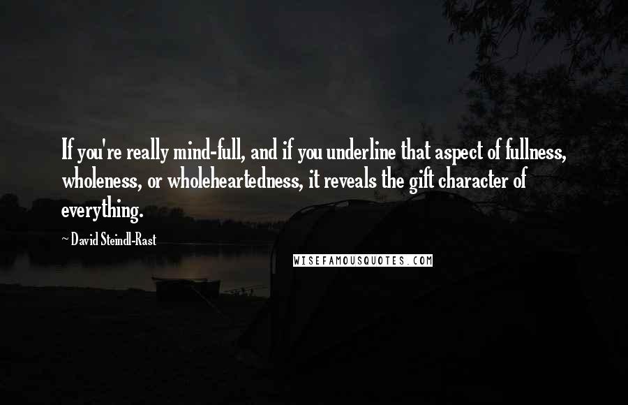 David Steindl-Rast Quotes: If you're really mind-full, and if you underline that aspect of fullness, wholeness, or wholeheartedness, it reveals the gift character of everything.