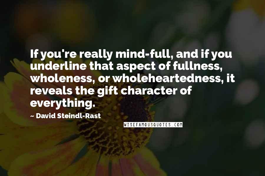 David Steindl-Rast Quotes: If you're really mind-full, and if you underline that aspect of fullness, wholeness, or wholeheartedness, it reveals the gift character of everything.