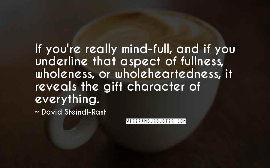 David Steindl-Rast Quotes: If you're really mind-full, and if you underline that aspect of fullness, wholeness, or wholeheartedness, it reveals the gift character of everything.