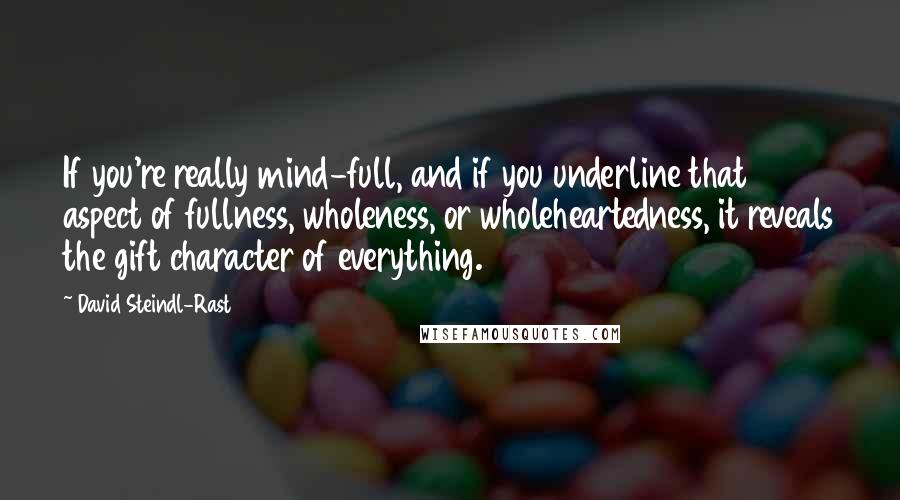 David Steindl-Rast Quotes: If you're really mind-full, and if you underline that aspect of fullness, wholeness, or wholeheartedness, it reveals the gift character of everything.