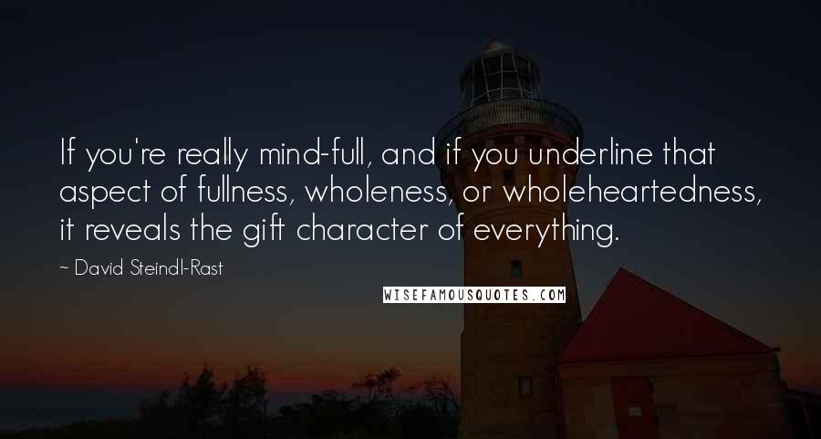 David Steindl-Rast Quotes: If you're really mind-full, and if you underline that aspect of fullness, wholeness, or wholeheartedness, it reveals the gift character of everything.