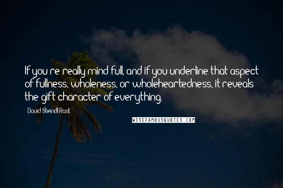 David Steindl-Rast Quotes: If you're really mind-full, and if you underline that aspect of fullness, wholeness, or wholeheartedness, it reveals the gift character of everything.