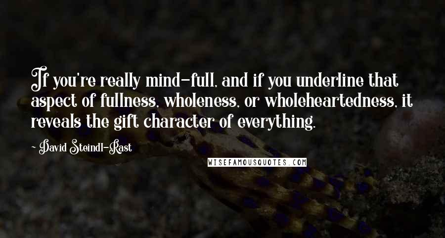 David Steindl-Rast Quotes: If you're really mind-full, and if you underline that aspect of fullness, wholeness, or wholeheartedness, it reveals the gift character of everything.