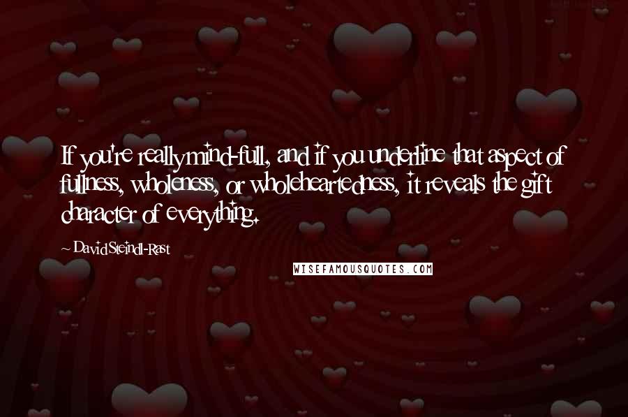 David Steindl-Rast Quotes: If you're really mind-full, and if you underline that aspect of fullness, wholeness, or wholeheartedness, it reveals the gift character of everything.