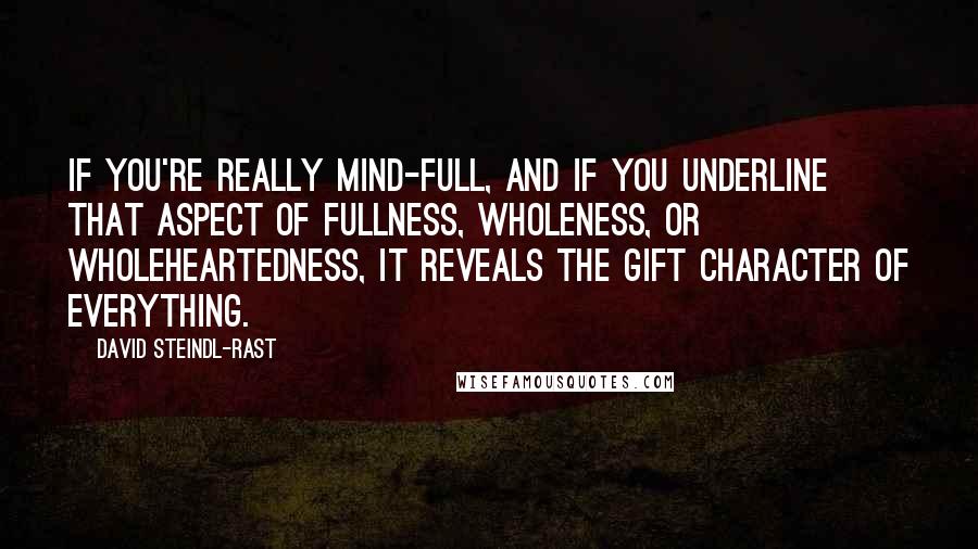 David Steindl-Rast Quotes: If you're really mind-full, and if you underline that aspect of fullness, wholeness, or wholeheartedness, it reveals the gift character of everything.