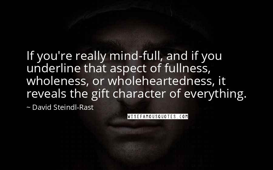 David Steindl-Rast Quotes: If you're really mind-full, and if you underline that aspect of fullness, wholeness, or wholeheartedness, it reveals the gift character of everything.