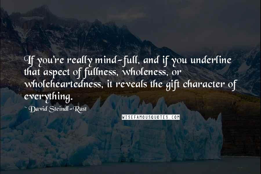 David Steindl-Rast Quotes: If you're really mind-full, and if you underline that aspect of fullness, wholeness, or wholeheartedness, it reveals the gift character of everything.