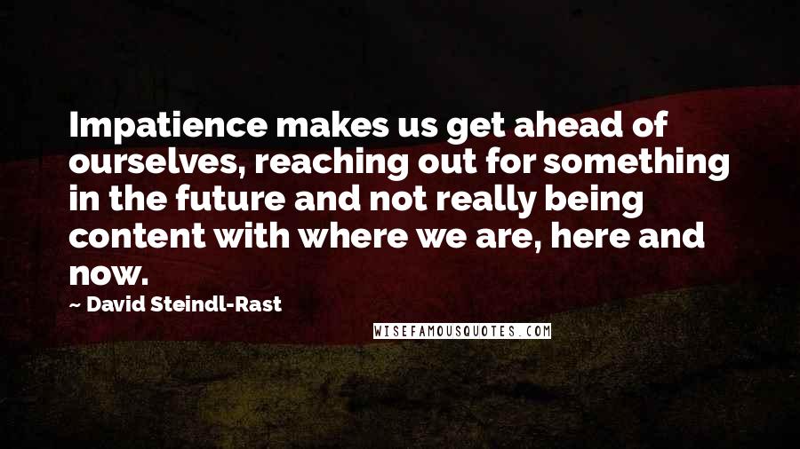 David Steindl-Rast Quotes: Impatience makes us get ahead of ourselves, reaching out for something in the future and not really being content with where we are, here and now.