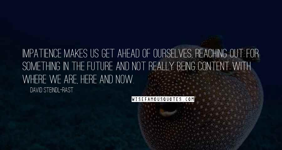 David Steindl-Rast Quotes: Impatience makes us get ahead of ourselves, reaching out for something in the future and not really being content with where we are, here and now.