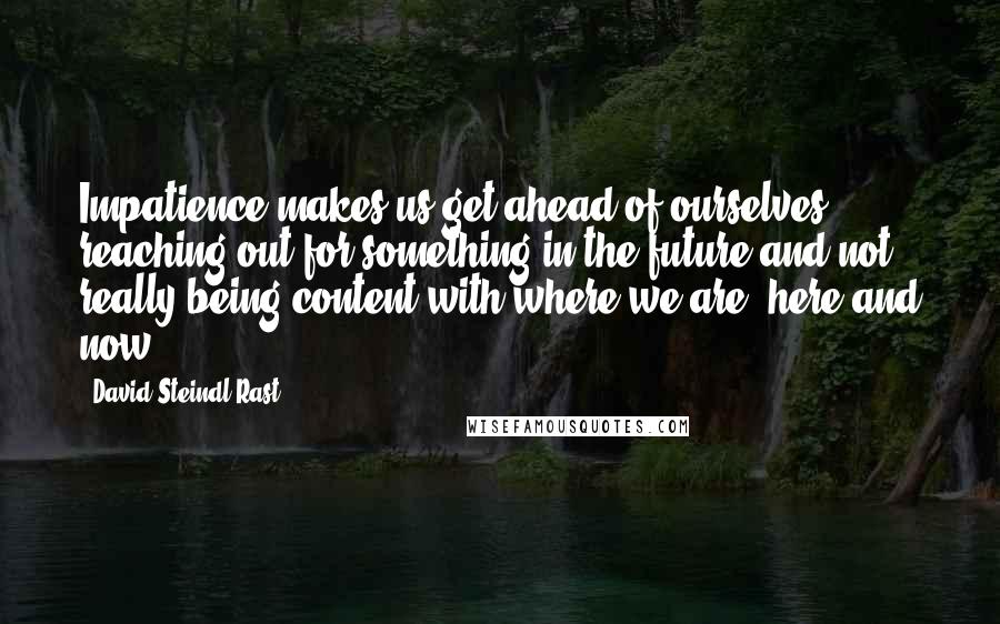 David Steindl-Rast Quotes: Impatience makes us get ahead of ourselves, reaching out for something in the future and not really being content with where we are, here and now.