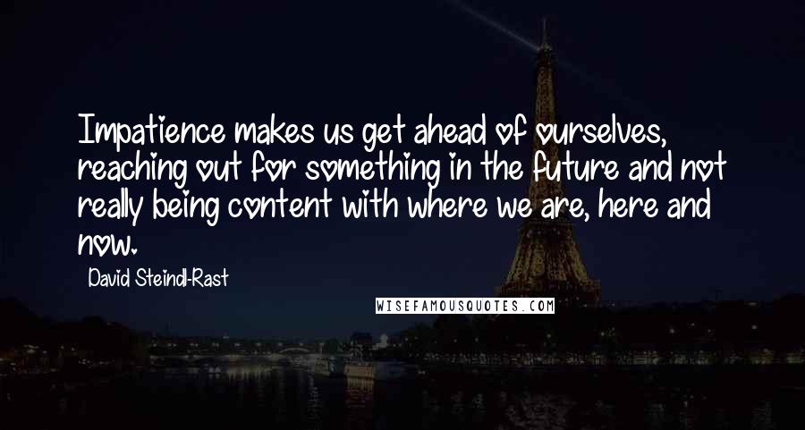 David Steindl-Rast Quotes: Impatience makes us get ahead of ourselves, reaching out for something in the future and not really being content with where we are, here and now.