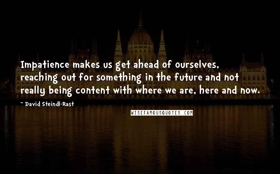 David Steindl-Rast Quotes: Impatience makes us get ahead of ourselves, reaching out for something in the future and not really being content with where we are, here and now.
