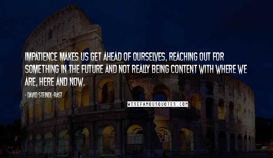 David Steindl-Rast Quotes: Impatience makes us get ahead of ourselves, reaching out for something in the future and not really being content with where we are, here and now.