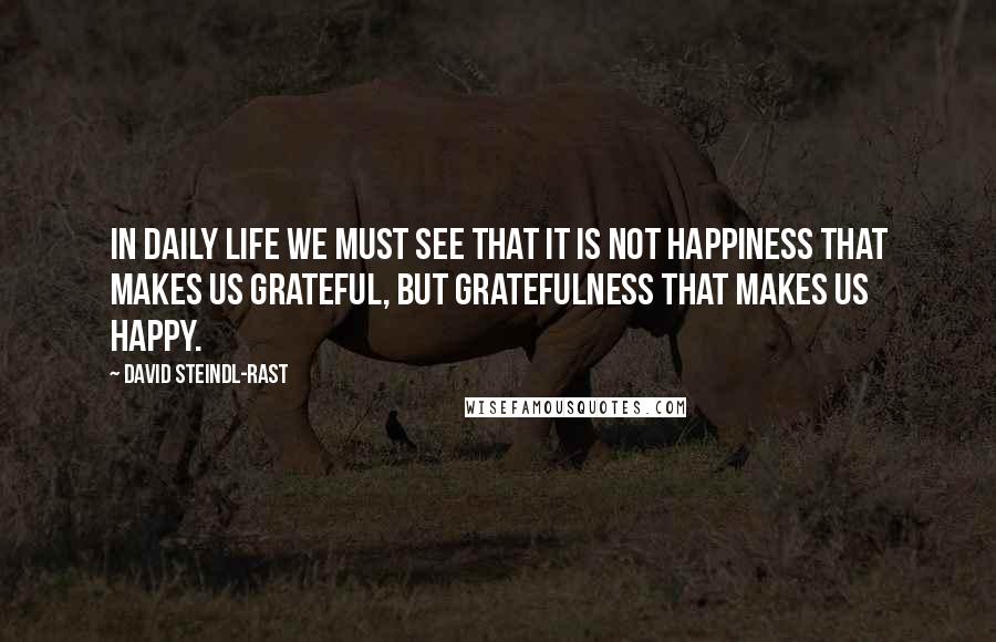 David Steindl-Rast Quotes: In daily life we must see that it is not happiness that makes us grateful, but gratefulness that makes us happy.