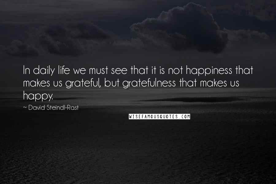 David Steindl-Rast Quotes: In daily life we must see that it is not happiness that makes us grateful, but gratefulness that makes us happy.