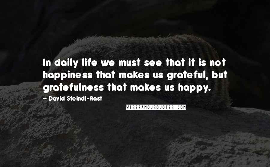 David Steindl-Rast Quotes: In daily life we must see that it is not happiness that makes us grateful, but gratefulness that makes us happy.