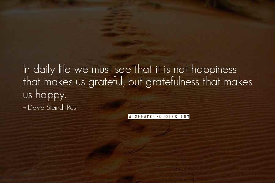 David Steindl-Rast Quotes: In daily life we must see that it is not happiness that makes us grateful, but gratefulness that makes us happy.