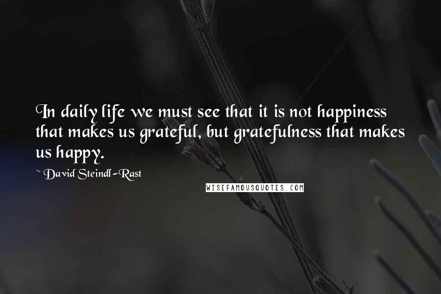 David Steindl-Rast Quotes: In daily life we must see that it is not happiness that makes us grateful, but gratefulness that makes us happy.