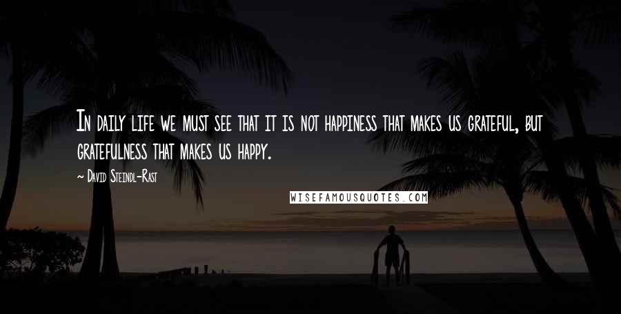 David Steindl-Rast Quotes: In daily life we must see that it is not happiness that makes us grateful, but gratefulness that makes us happy.