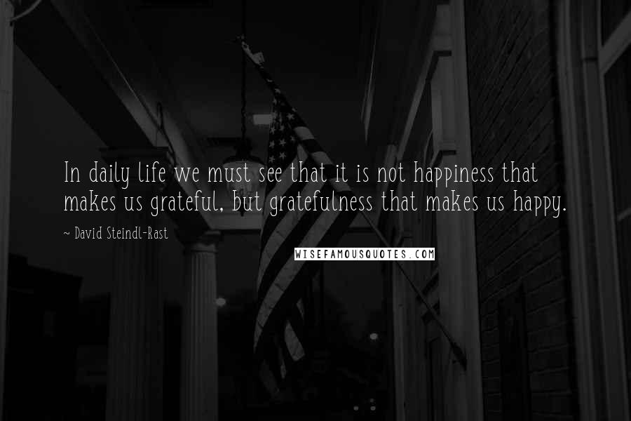 David Steindl-Rast Quotes: In daily life we must see that it is not happiness that makes us grateful, but gratefulness that makes us happy.