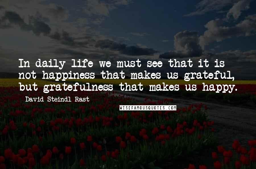 David Steindl-Rast Quotes: In daily life we must see that it is not happiness that makes us grateful, but gratefulness that makes us happy.