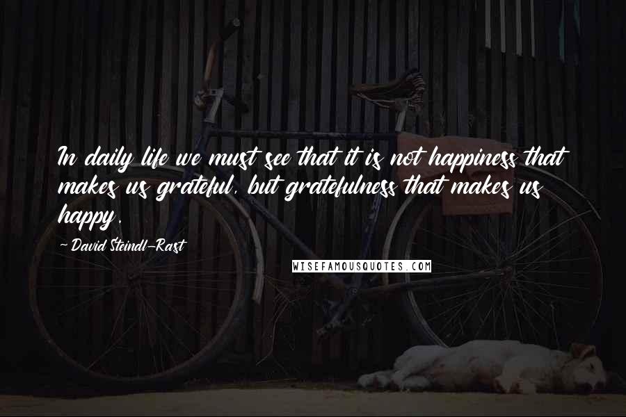 David Steindl-Rast Quotes: In daily life we must see that it is not happiness that makes us grateful, but gratefulness that makes us happy.