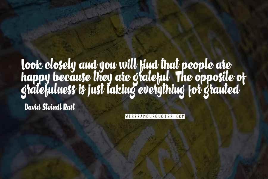 David Steindl-Rast Quotes: Look closely and you will find that people are happy because they are grateful. The opposite of gratefulness is just taking everything for granted.