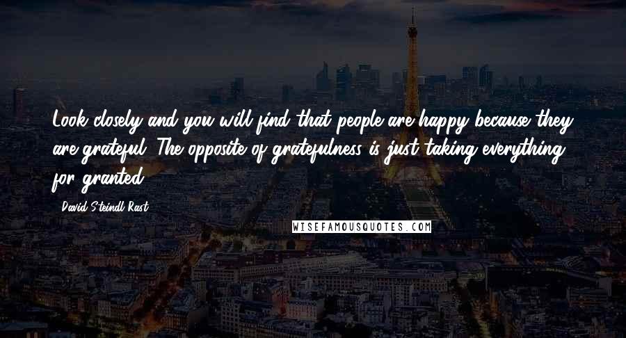 David Steindl-Rast Quotes: Look closely and you will find that people are happy because they are grateful. The opposite of gratefulness is just taking everything for granted.