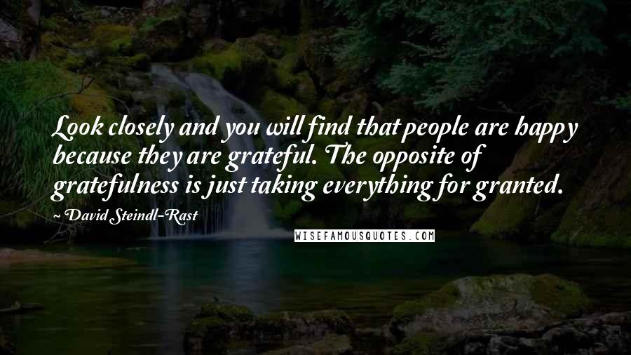 David Steindl-Rast Quotes: Look closely and you will find that people are happy because they are grateful. The opposite of gratefulness is just taking everything for granted.