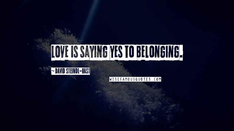 David Steindl-Rast Quotes: Love is saying yes to belonging.