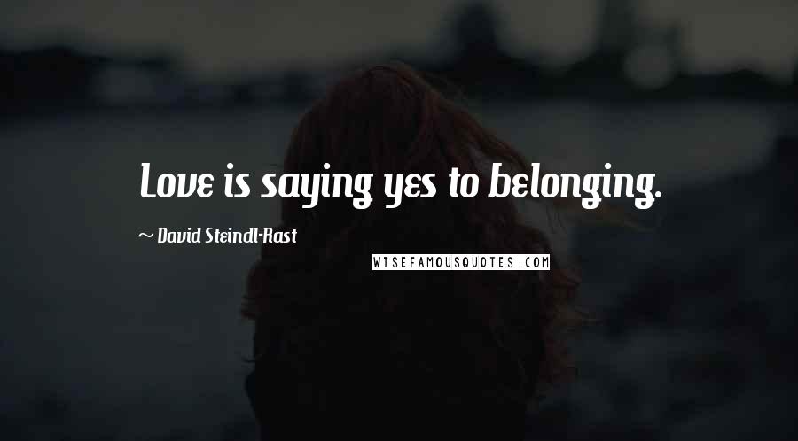 David Steindl-Rast Quotes: Love is saying yes to belonging.