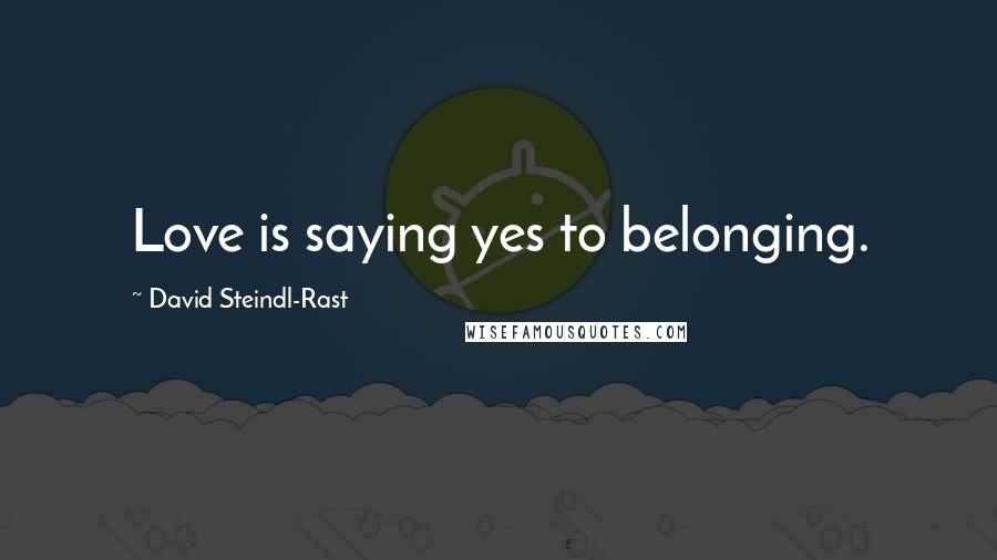 David Steindl-Rast Quotes: Love is saying yes to belonging.