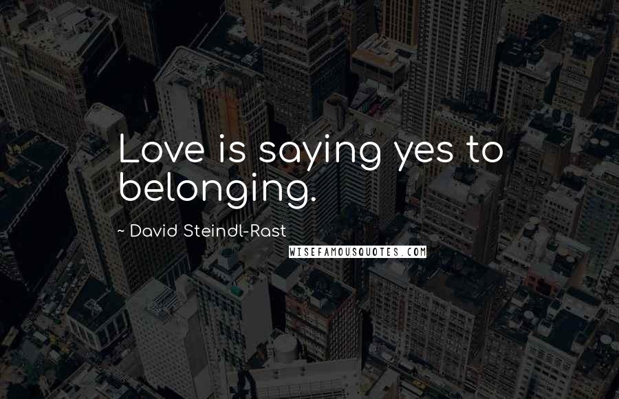 David Steindl-Rast Quotes: Love is saying yes to belonging.