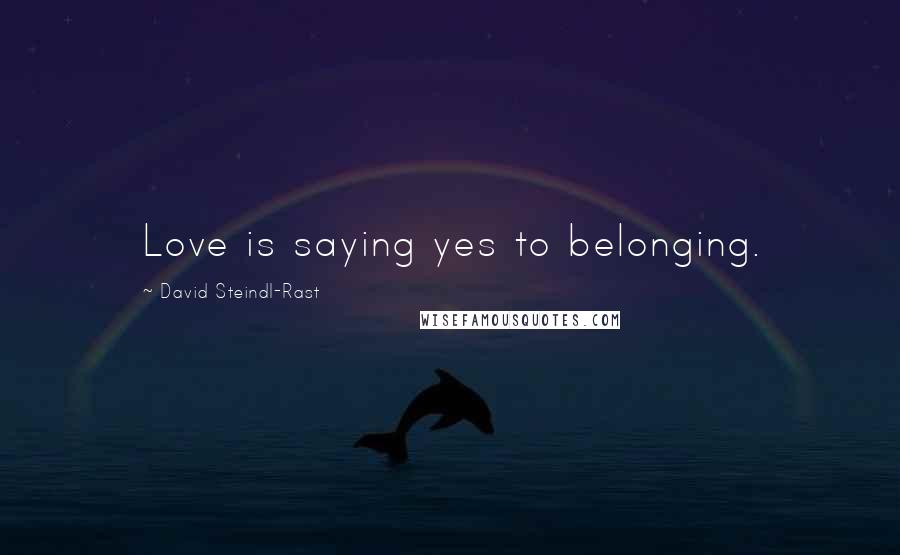 David Steindl-Rast Quotes: Love is saying yes to belonging.