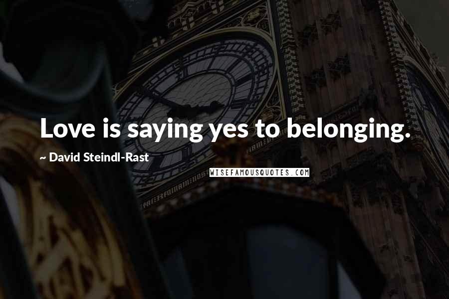 David Steindl-Rast Quotes: Love is saying yes to belonging.