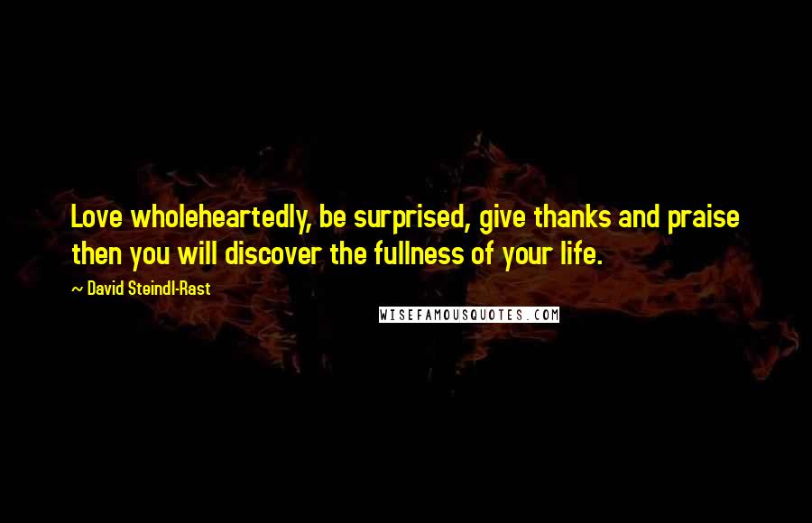 David Steindl-Rast Quotes: Love wholeheartedly, be surprised, give thanks and praise then you will discover the fullness of your life.