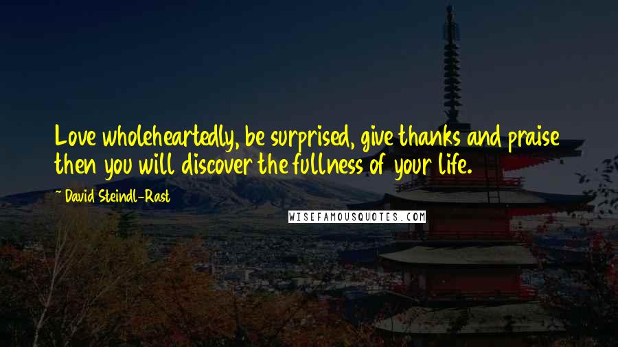 David Steindl-Rast Quotes: Love wholeheartedly, be surprised, give thanks and praise then you will discover the fullness of your life.