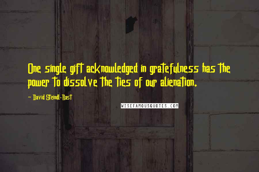 David Steindl-Rast Quotes: One single gift acknowledged in gratefulness has the power to dissolve the ties of our alienation.